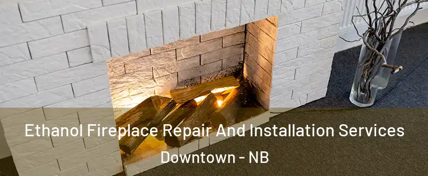  Ethanol Fireplace Repair And Installation Services Downtown - NB