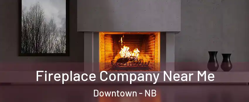  Fireplace Company Near Me Downtown - NB
