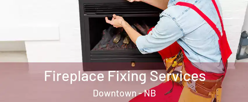  Fireplace Fixing Services Downtown - NB