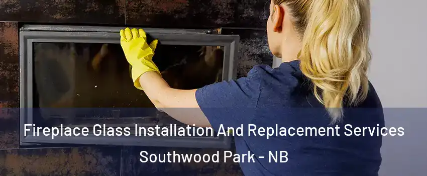  Fireplace Glass Installation And Replacement Services Southwood Park - NB