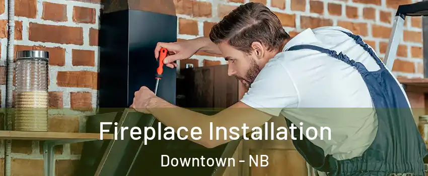  Fireplace Installation Downtown - NB