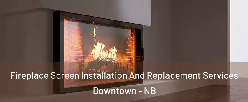  Fireplace Screen Installation And Replacement Services Downtown - NB