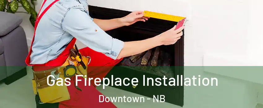  Gas Fireplace Installation Downtown - NB
